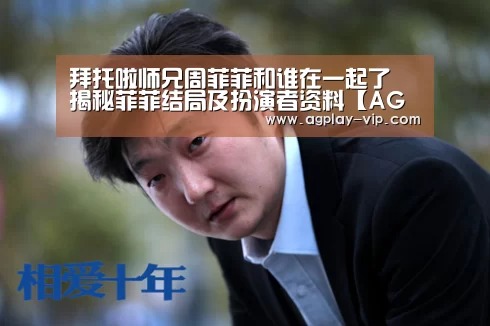 拜托啦师兄周菲菲和谁在一起了 揭秘菲菲结局及扮演者资料【AG国际厅】(图3) AG入口