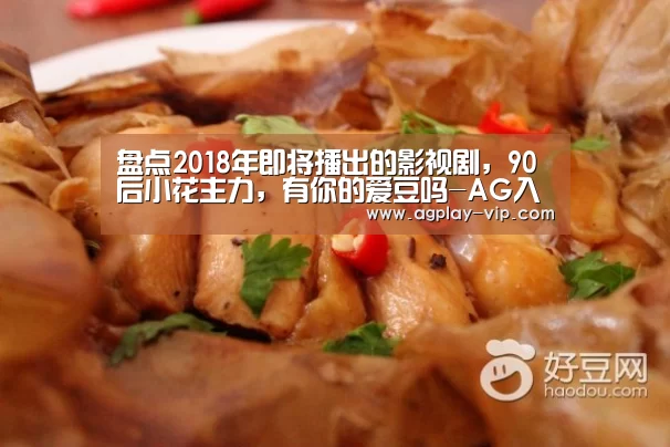 盘点2018年即将播出的影视剧,90后小花主力,有你的爱豆吗-AG入口(图2) AG官方