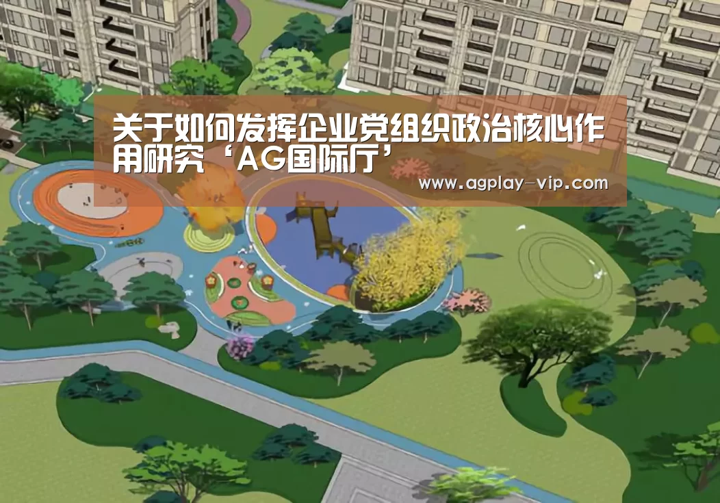 关于如何发挥企业党组织政治核心作用研究‘AG国际厅’(图2) AG国际厅