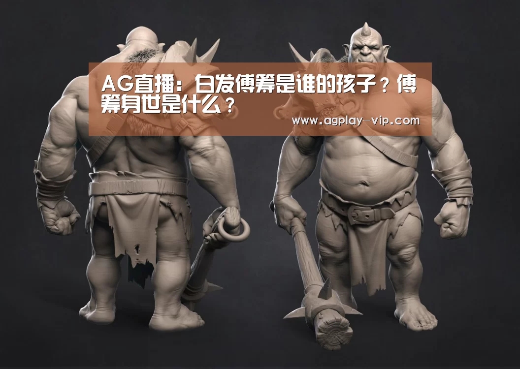 AG直播:白发傅筹是谁的孩子?傅筹身世是什么?(图2) AG入口